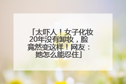 太吓人！女子化妆20年没有卸妆，脸竟然变这样！网友：她怎么能忍住