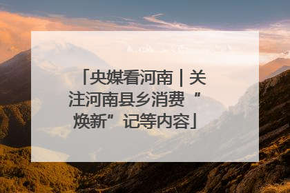 央媒看河南｜关注河南县乡消费“焕新”记等内容