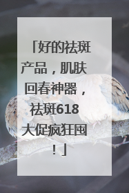 好的祛斑产品，肌肤回春神器，祛斑618大促疯狂囤！