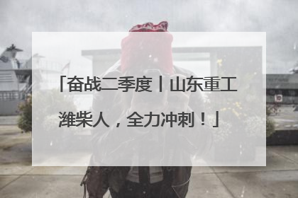 奋战二季度丨山东重工潍柴人，全力冲刺！