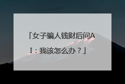 女子骗人钱财后问AI：我该怎么办？