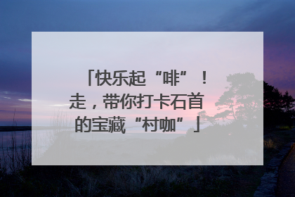 快乐起“啡”！走，带你打卡石首的宝藏“村咖”