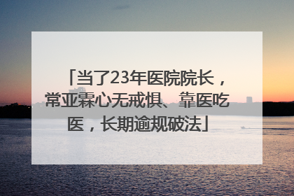 当了23年医院院长，常亚霖心无戒惧、靠医吃医，长期逾规破法