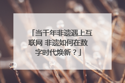当千年非遗遇上互联网 非遗如何在数字时代焕新？