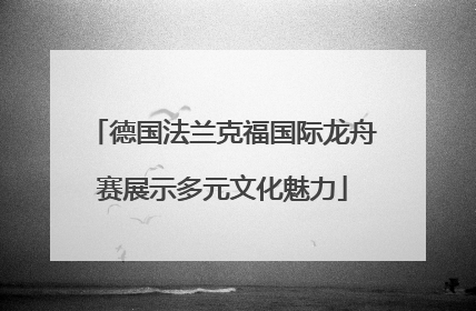 德国法兰克福国际龙舟赛展示多元文化魅力