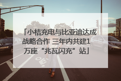 小桔充电与比亚迪达成战略合作 三年内共建1万座“兆瓦闪充”站