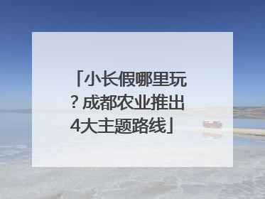 小长假哪里玩？成都农业推出4大主题路线