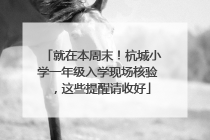 就在本周末！杭城小学一年级入学现场核验，这些提醒请收好