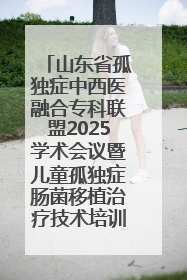 山东省孤独症中西医融合专科联盟2025学术会议暨儿童孤独症肠菌移植治疗技术培训举办