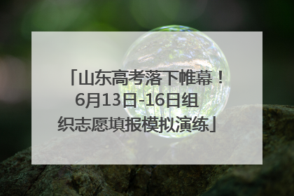 山东高考落下帷幕！6月13日-16日组织志愿填报模拟演练
