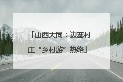山西大同：边塞村庄“乡村游”热络