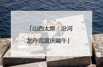 山西太原：汾河龙舟竞渡庆端午