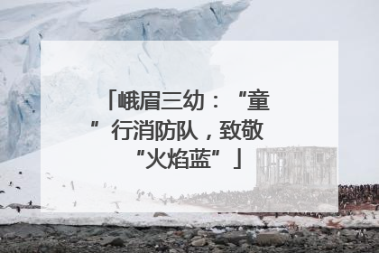 峨眉三幼：“童”行消防队，致敬“火焰蓝”