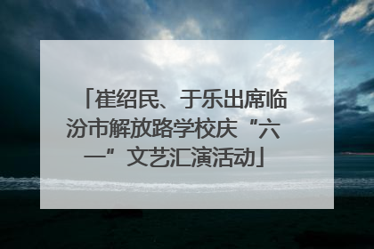 崔绍民、于乐出席临汾市解放路学校庆“六一”文艺汇演活动