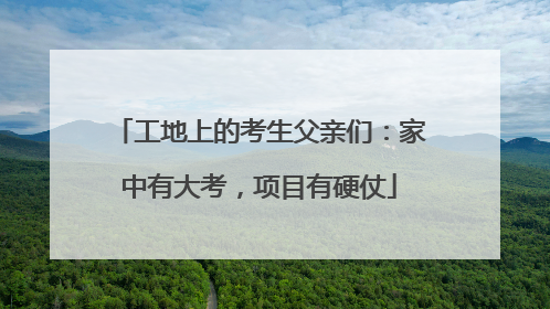 工地上的考生父亲们：家中有大考，项目有硬仗
