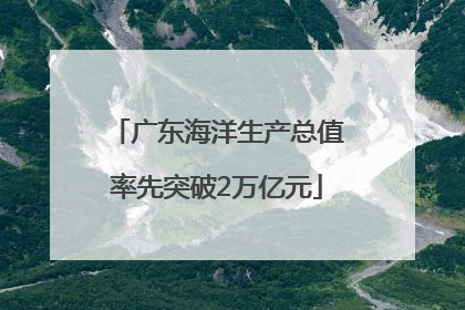 广东海洋生产总值率先突破2万亿元