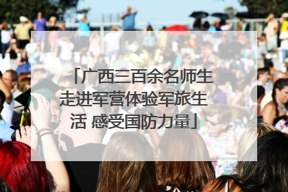 广西三百余名师生走进军营体验军旅生活 感受国防力量