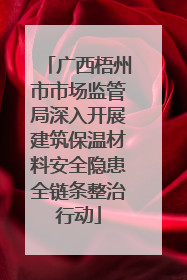 广西梧州市市场监管局深入开展建筑保温材料安全隐患全链条整治行动