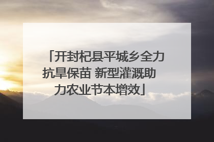 开封杞县平城乡全力抗旱保苗 新型灌溉助力农业节本增效