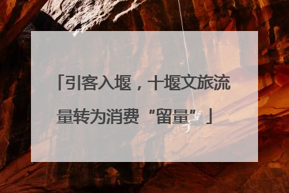 引客入堰，十堰文旅流量转为消费“留量”