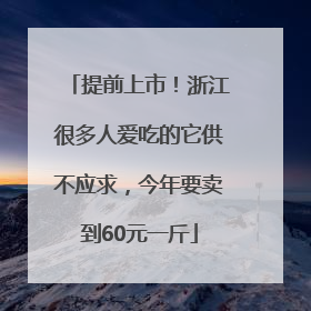 提前上市！浙江很多人爱吃的它供不应求，今年要卖到60元一斤
