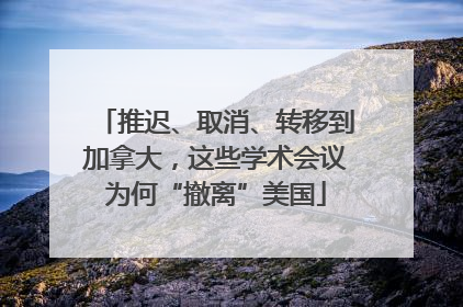 推迟、取消、转移到加拿大，这些学术会议为何“撤离”美国