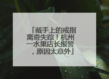 戴手上的戒指离奇失踪！杭州一水果店长报警，原因太意外