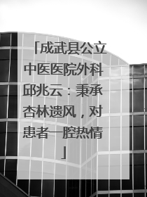 成武县公立中医医院外科邱兆云：秉承杏林遗风，对患者一腔热情