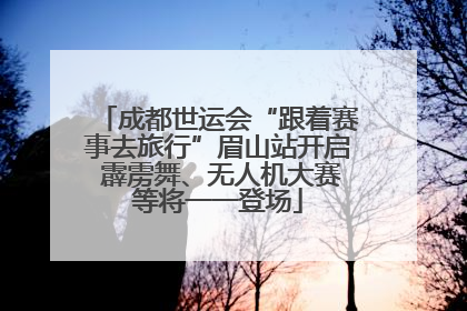 成都世运会“跟着赛事去旅行”眉山站开启 霹雳舞、无人机大赛等将一一登场