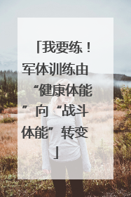 我要练！军体训练由“健康体能”向“战斗体能”转变