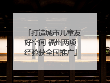 打造城市儿童友好空间 福州两项经验获全国推广