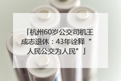 杭州60岁公交司机王成志退休：43年诠释“人民公交为人民”