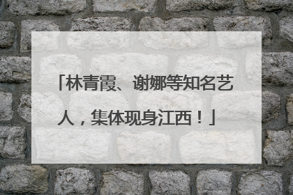 林青霞、谢娜等知名艺人，集体现身江西！
