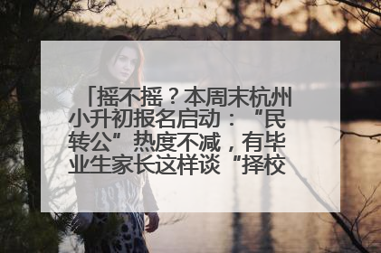 摇不摇？本周末杭州小升初报名启动：“民转公”热度不减，有毕业生家长这样谈“择校真相”……