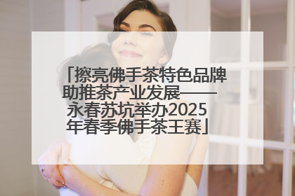 擦亮佛手茶特色品牌 助推茶产业发展——永春苏坑举办2025年春季佛手茶王赛