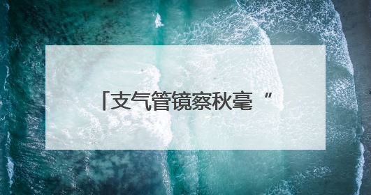 支气管镜察秋毫“镜”到病除惠民生