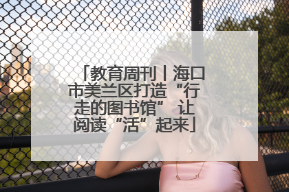教育周刊丨海口市美兰区打造“行走的图书馆” 让阅读“活”起来