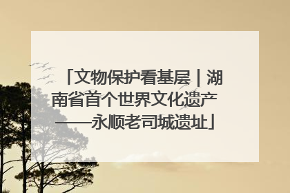 文物保护看基层｜湖南省首个世界文化遗产——永顺老司城遗址