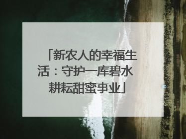 新农人的幸福生活：守护一库碧水 耕耘甜蜜事业