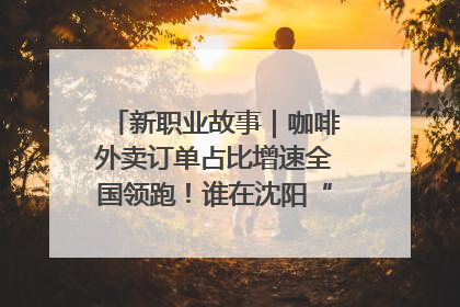 新职业故事｜咖啡外卖订单占比增速全国领跑！谁在沈阳“烘热”新职业？