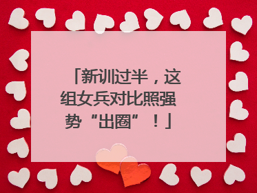 新训过半，这组女兵对比照强势“出圈”！