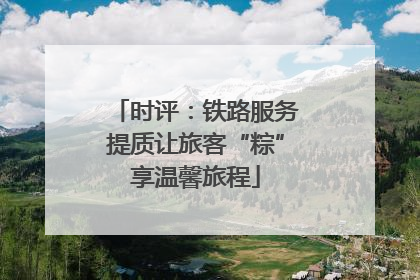 时评：铁路服务提质让旅客“粽”享温馨旅程