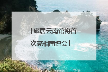 旅居云南馆将首次亮相南博会