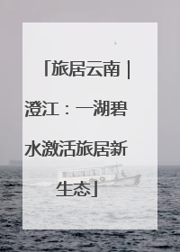 旅居云南｜澄江：一湖碧水激活旅居新生态