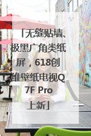 无缝贴墙、极黑广角类纸屏，618创维壁纸电视Q7F Pro上新