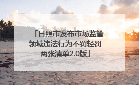 日照市发布市场监管领域违法行为不罚轻罚两张清单2.0版