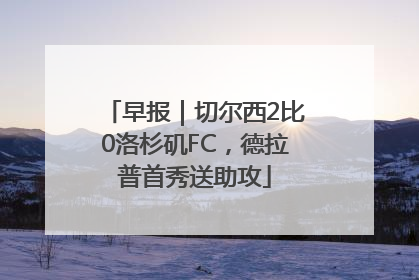 早报｜切尔西2比0洛杉矶FC，德拉普首秀送助攻