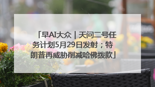 早AI大众｜天问二号任务计划5月29日发射；特朗普再威胁削减哈佛拨款