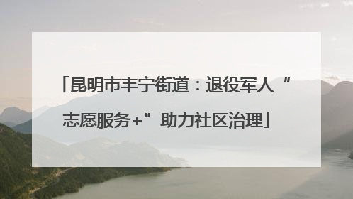 昆明市丰宁街道：退役军人“志愿服务+”助力社区治理
