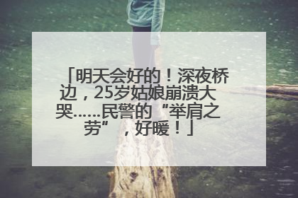 明天会好的！深夜桥边，25岁姑娘崩溃大哭……民警的“举肩之劳”，好暖！